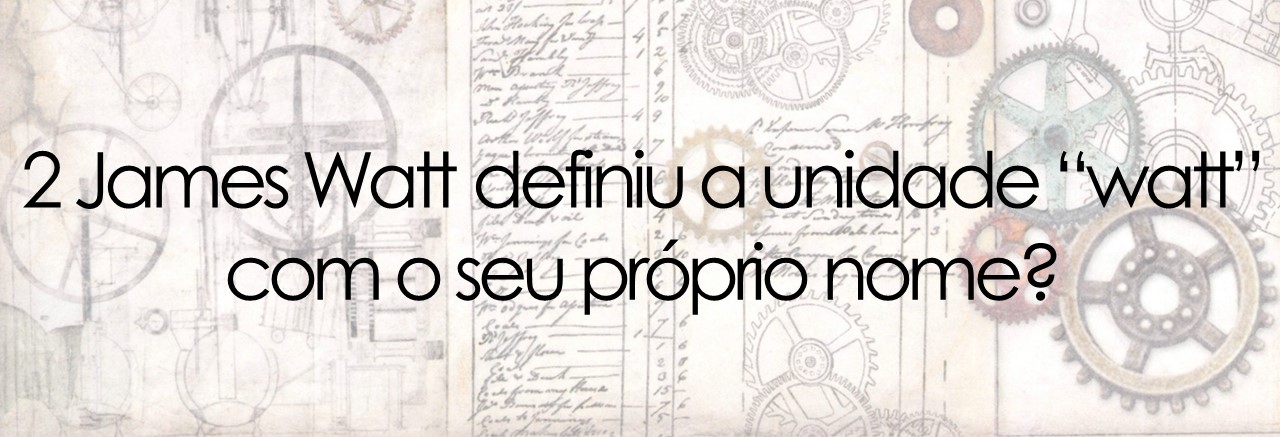 2 James Watt definiu a unidade “watt”  com o seu próprio nome?
