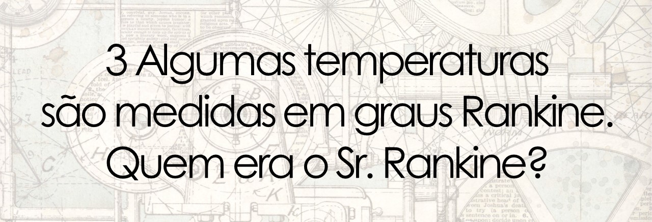 3 Algumas temperaturas  são medidas em graus Rankine.  Quem era o Sr. Rankine?