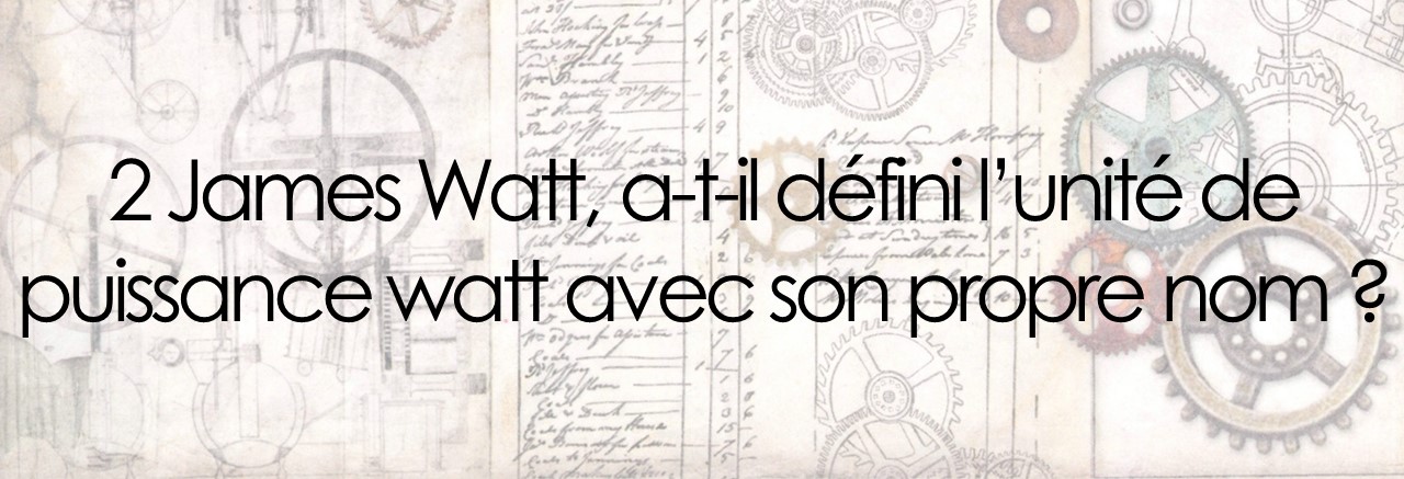 2 James Watt, a-t-il défini l’unité de puissance watt avec son propre nom ?
