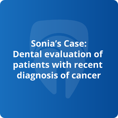 Sonia’s Case: Dental evaluation of patients with recent diagnosis of cancer